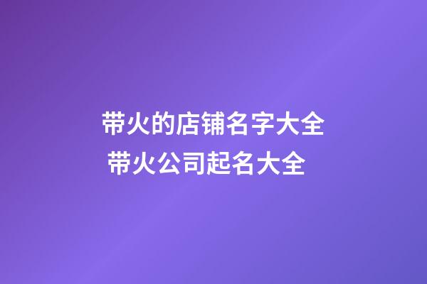 带火的店铺名字大全 带火公司起名大全-第1张-公司起名-玄机派